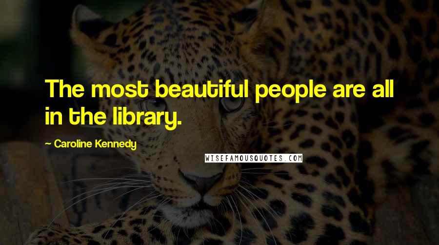 Caroline Kennedy Quotes: The most beautiful people are all in the library.