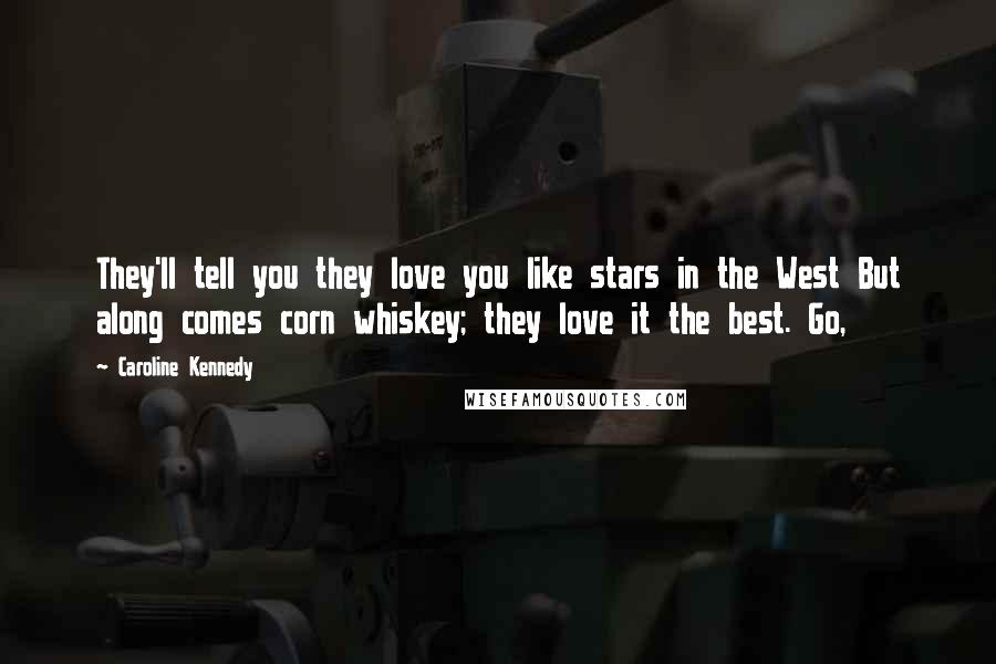 Caroline Kennedy Quotes: They'll tell you they love you like stars in the West But along comes corn whiskey; they love it the best. Go,