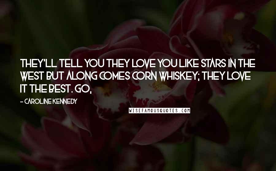 Caroline Kennedy Quotes: They'll tell you they love you like stars in the West But along comes corn whiskey; they love it the best. Go,