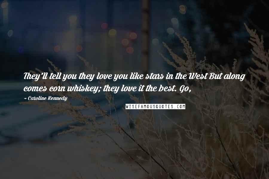 Caroline Kennedy Quotes: They'll tell you they love you like stars in the West But along comes corn whiskey; they love it the best. Go,