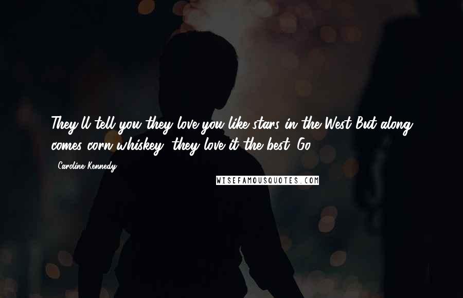 Caroline Kennedy Quotes: They'll tell you they love you like stars in the West But along comes corn whiskey; they love it the best. Go,