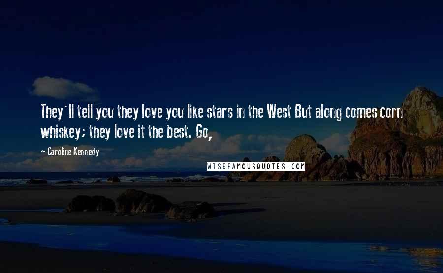 Caroline Kennedy Quotes: They'll tell you they love you like stars in the West But along comes corn whiskey; they love it the best. Go,