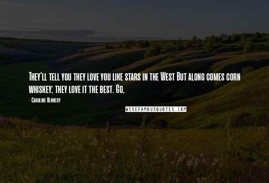 Caroline Kennedy Quotes: They'll tell you they love you like stars in the West But along comes corn whiskey; they love it the best. Go,