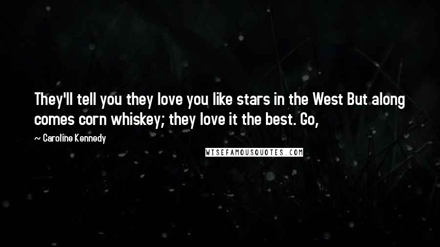 Caroline Kennedy Quotes: They'll tell you they love you like stars in the West But along comes corn whiskey; they love it the best. Go,