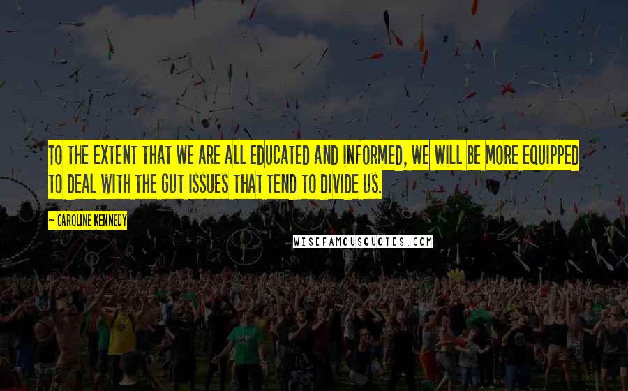 Caroline Kennedy Quotes: To the extent that we are all educated and informed, we will be more equipped to deal with the gut issues that tend to divide us.