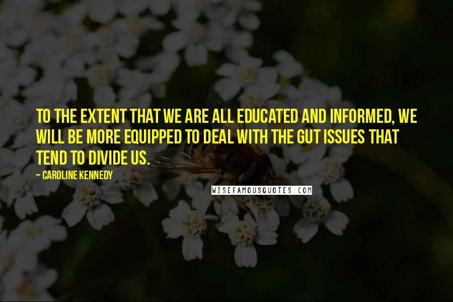 Caroline Kennedy Quotes: To the extent that we are all educated and informed, we will be more equipped to deal with the gut issues that tend to divide us.