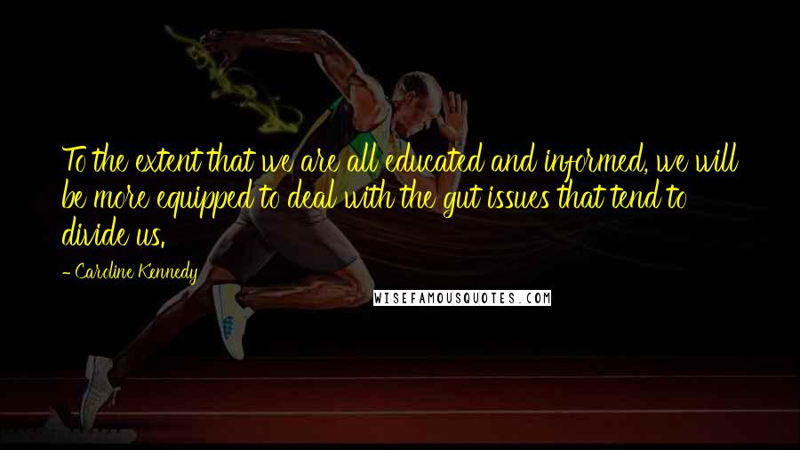 Caroline Kennedy Quotes: To the extent that we are all educated and informed, we will be more equipped to deal with the gut issues that tend to divide us.