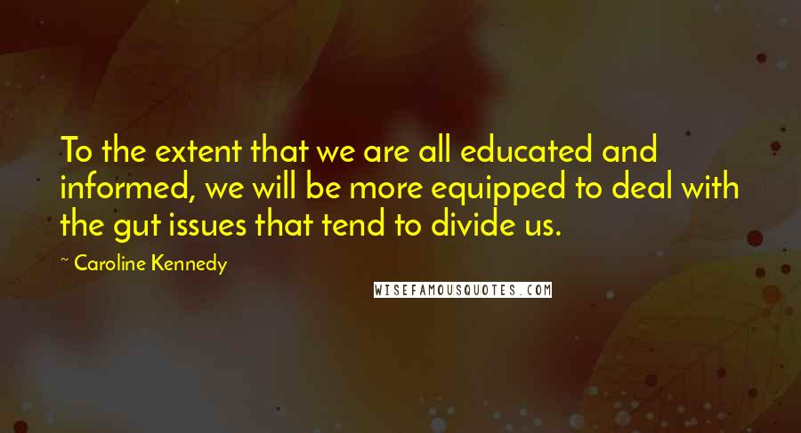 Caroline Kennedy Quotes: To the extent that we are all educated and informed, we will be more equipped to deal with the gut issues that tend to divide us.