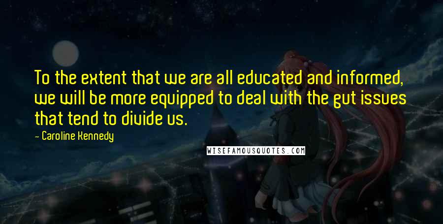 Caroline Kennedy Quotes: To the extent that we are all educated and informed, we will be more equipped to deal with the gut issues that tend to divide us.