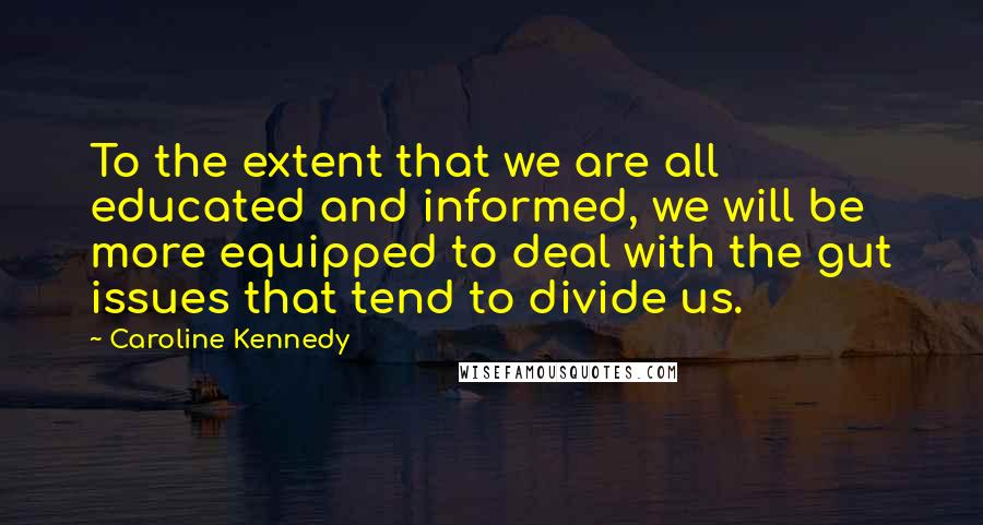 Caroline Kennedy Quotes: To the extent that we are all educated and informed, we will be more equipped to deal with the gut issues that tend to divide us.