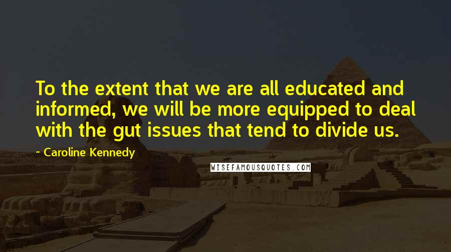 Caroline Kennedy Quotes: To the extent that we are all educated and informed, we will be more equipped to deal with the gut issues that tend to divide us.