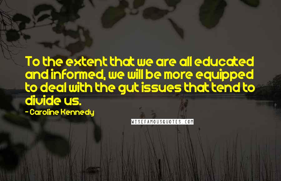 Caroline Kennedy Quotes: To the extent that we are all educated and informed, we will be more equipped to deal with the gut issues that tend to divide us.