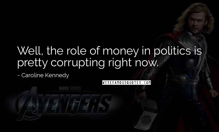 Caroline Kennedy Quotes: Well, the role of money in politics is pretty corrupting right now.