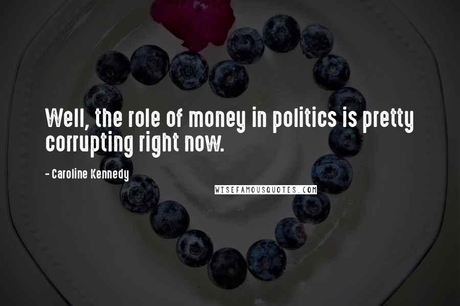 Caroline Kennedy Quotes: Well, the role of money in politics is pretty corrupting right now.