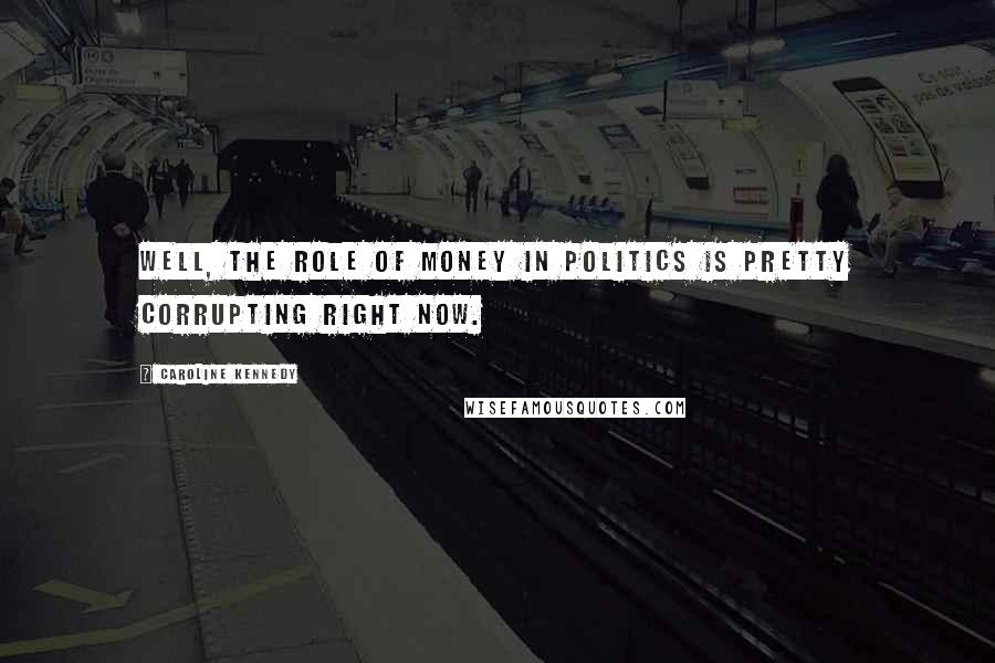 Caroline Kennedy Quotes: Well, the role of money in politics is pretty corrupting right now.