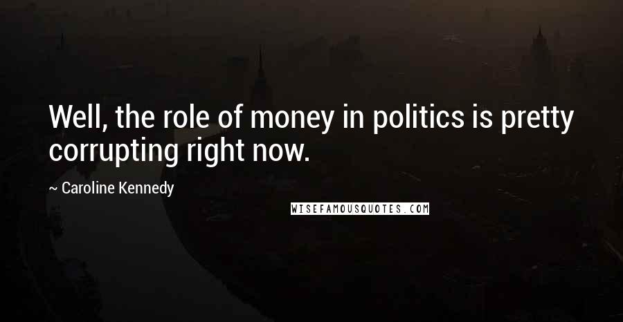 Caroline Kennedy Quotes: Well, the role of money in politics is pretty corrupting right now.