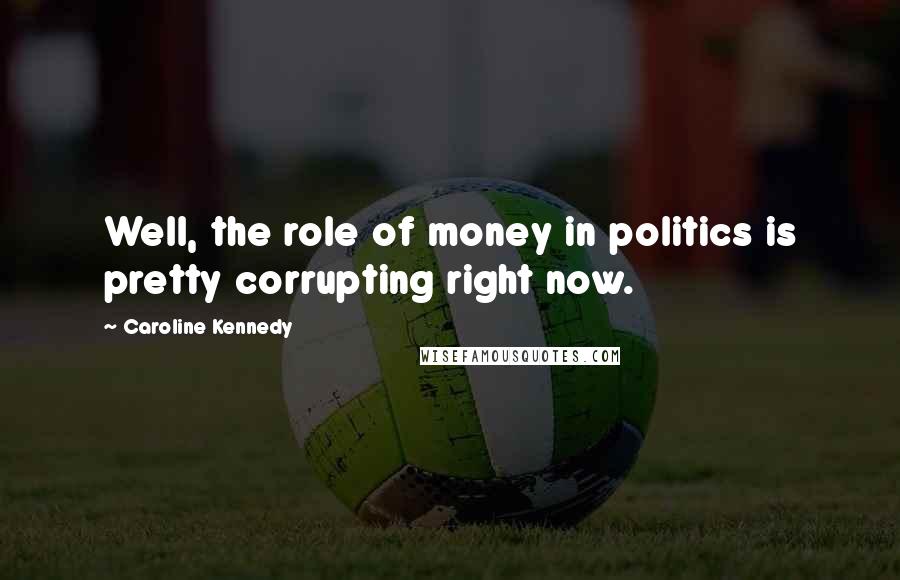 Caroline Kennedy Quotes: Well, the role of money in politics is pretty corrupting right now.