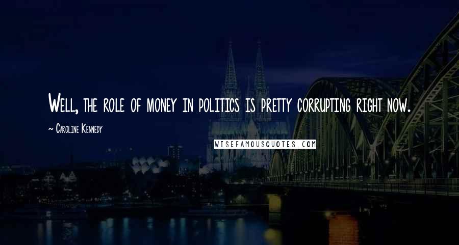 Caroline Kennedy Quotes: Well, the role of money in politics is pretty corrupting right now.