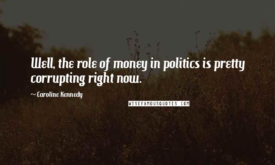 Caroline Kennedy Quotes: Well, the role of money in politics is pretty corrupting right now.