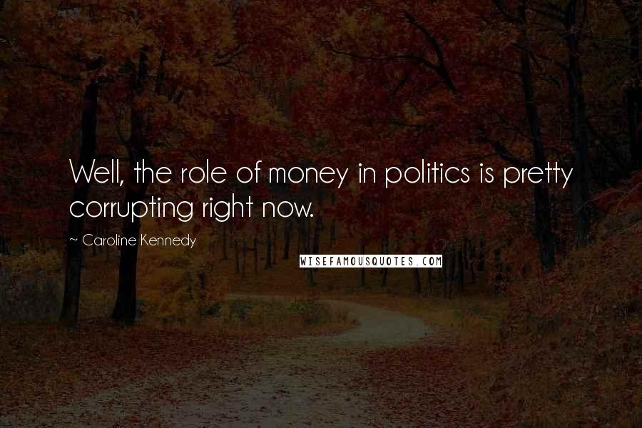 Caroline Kennedy Quotes: Well, the role of money in politics is pretty corrupting right now.