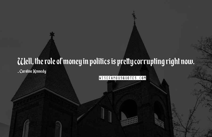 Caroline Kennedy Quotes: Well, the role of money in politics is pretty corrupting right now.