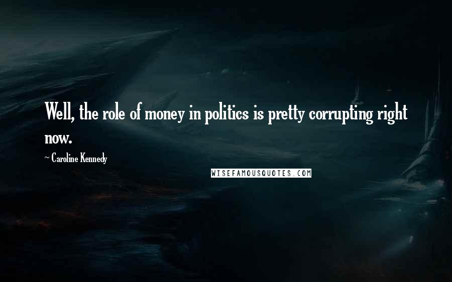 Caroline Kennedy Quotes: Well, the role of money in politics is pretty corrupting right now.