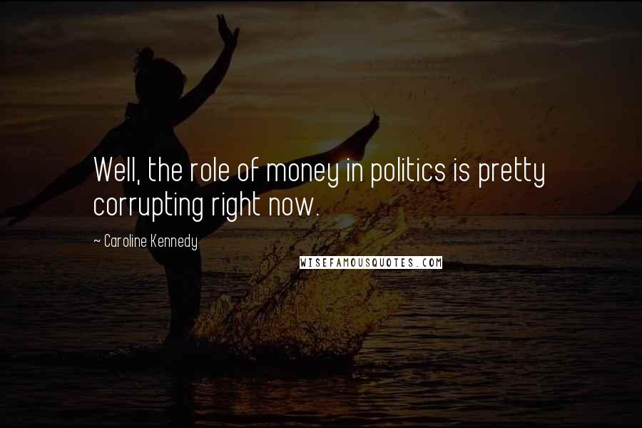 Caroline Kennedy Quotes: Well, the role of money in politics is pretty corrupting right now.