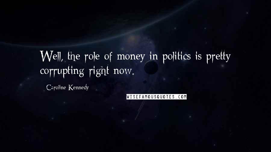 Caroline Kennedy Quotes: Well, the role of money in politics is pretty corrupting right now.