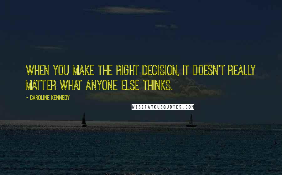Caroline Kennedy Quotes: When you make the right decision, it doesn't really matter what anyone else thinks.