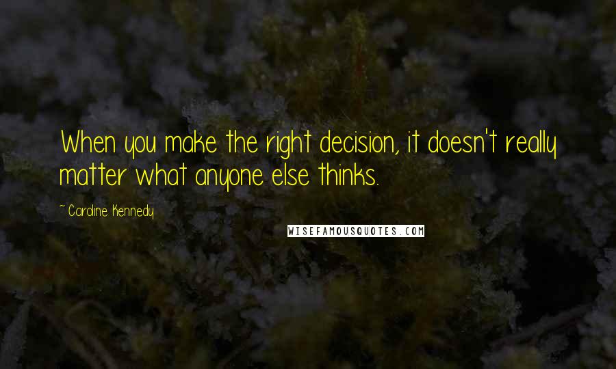 Caroline Kennedy Quotes: When you make the right decision, it doesn't really matter what anyone else thinks.