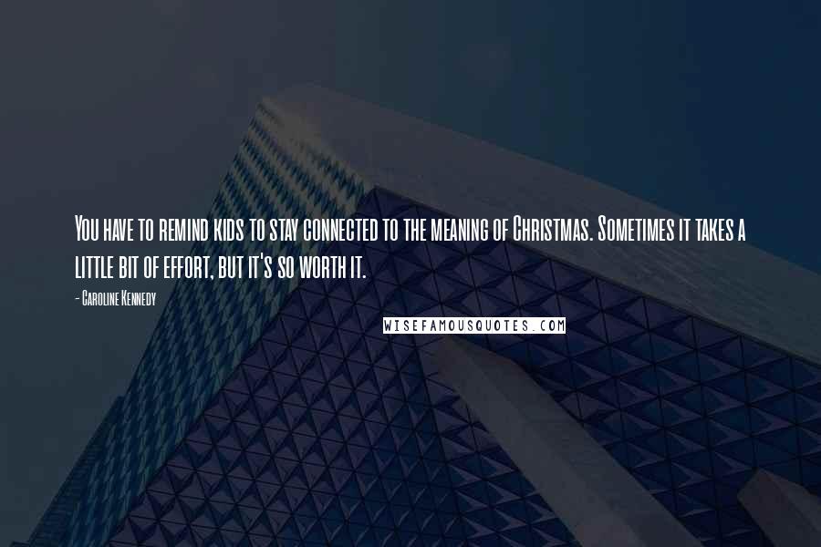 Caroline Kennedy Quotes: You have to remind kids to stay connected to the meaning of Christmas. Sometimes it takes a little bit of effort, but it's so worth it.