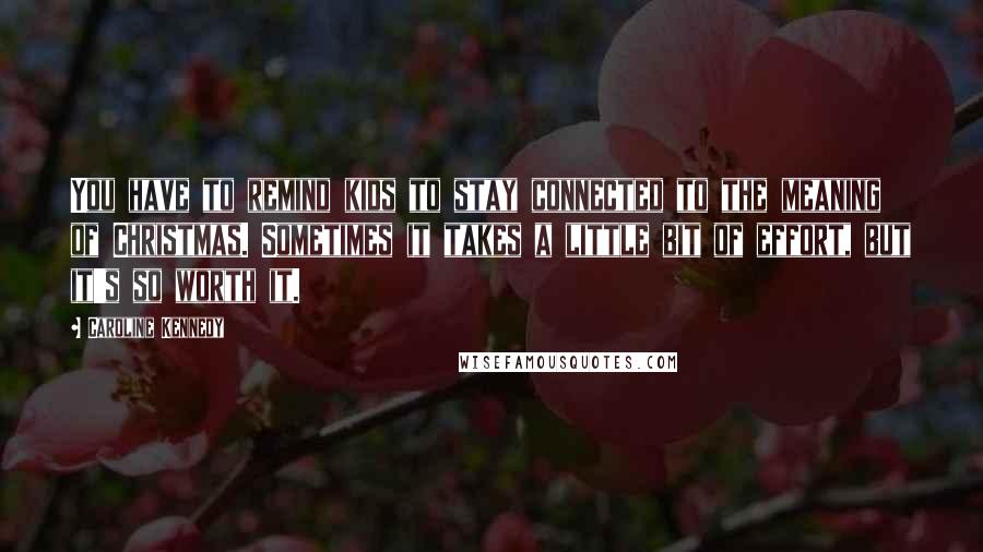 Caroline Kennedy Quotes: You have to remind kids to stay connected to the meaning of Christmas. Sometimes it takes a little bit of effort, but it's so worth it.