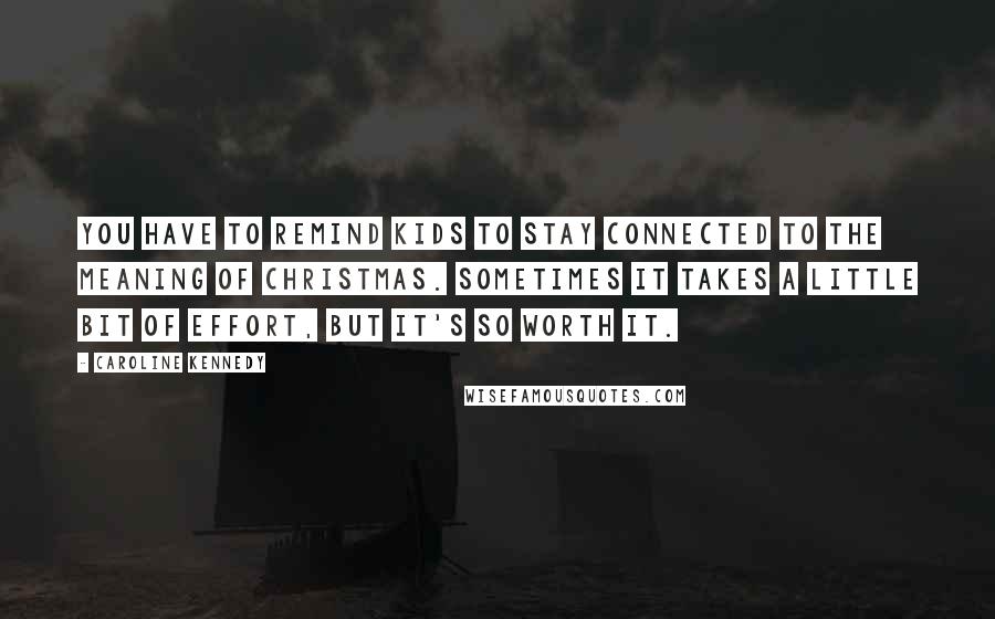 Caroline Kennedy Quotes: You have to remind kids to stay connected to the meaning of Christmas. Sometimes it takes a little bit of effort, but it's so worth it.