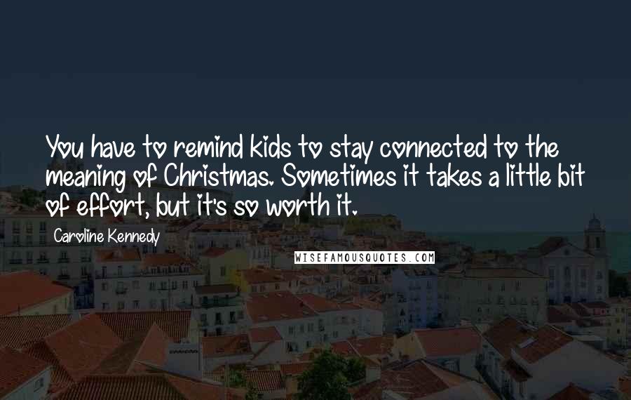 Caroline Kennedy Quotes: You have to remind kids to stay connected to the meaning of Christmas. Sometimes it takes a little bit of effort, but it's so worth it.