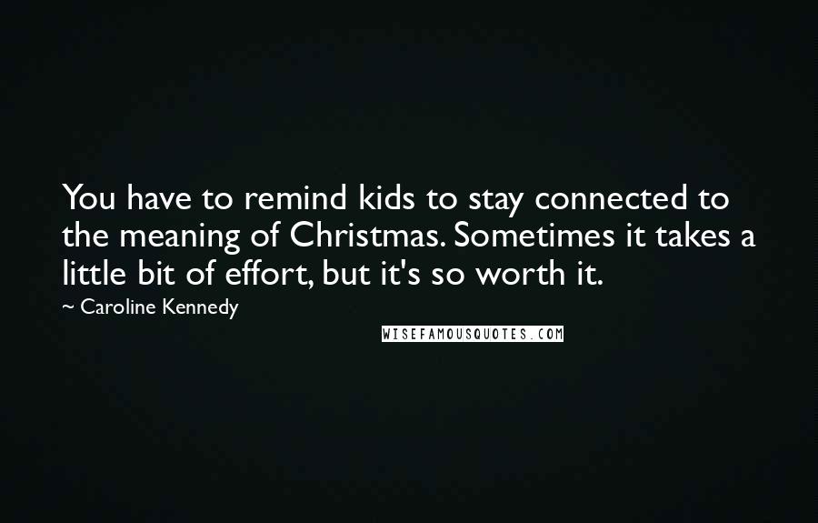 Caroline Kennedy Quotes: You have to remind kids to stay connected to the meaning of Christmas. Sometimes it takes a little bit of effort, but it's so worth it.