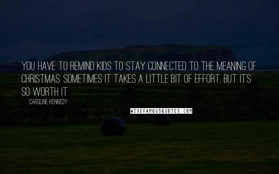 Caroline Kennedy Quotes: You have to remind kids to stay connected to the meaning of Christmas. Sometimes it takes a little bit of effort, but it's so worth it.