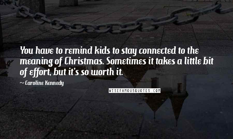 Caroline Kennedy Quotes: You have to remind kids to stay connected to the meaning of Christmas. Sometimes it takes a little bit of effort, but it's so worth it.