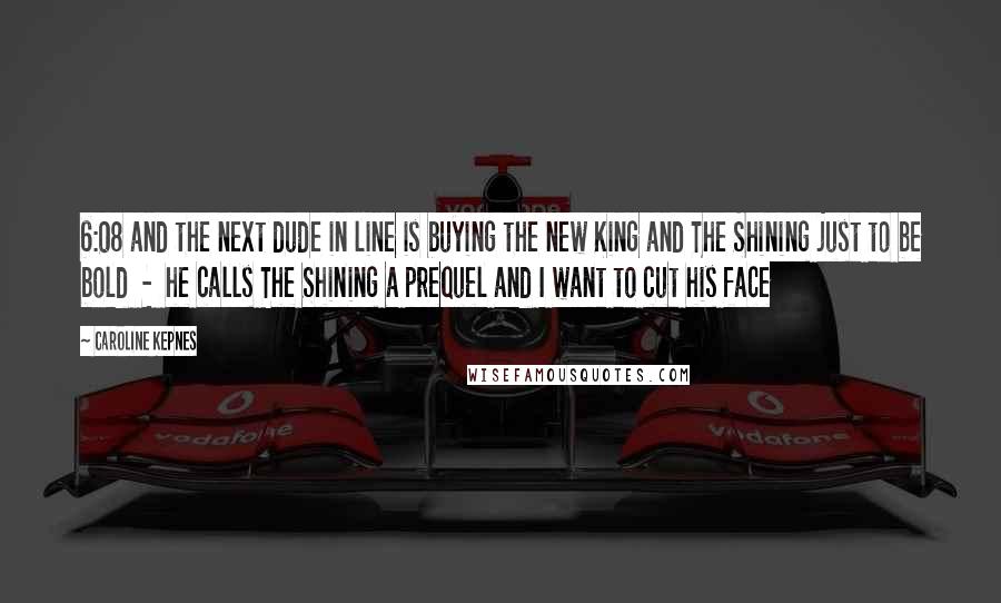 Caroline Kepnes Quotes: 6:08 and the next dude in line is buying the new King and The Shining just to be bold - he calls The Shining a prequel and I want to cut his face