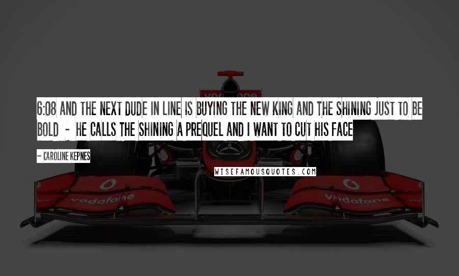 Caroline Kepnes Quotes: 6:08 and the next dude in line is buying the new King and The Shining just to be bold  -  he calls The Shining a prequel and I want to cut his face