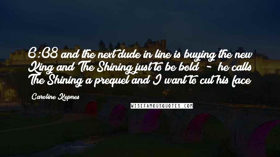 Caroline Kepnes Quotes: 6:08 and the next dude in line is buying the new King and The Shining just to be bold - he calls The Shining a prequel and I want to cut his face