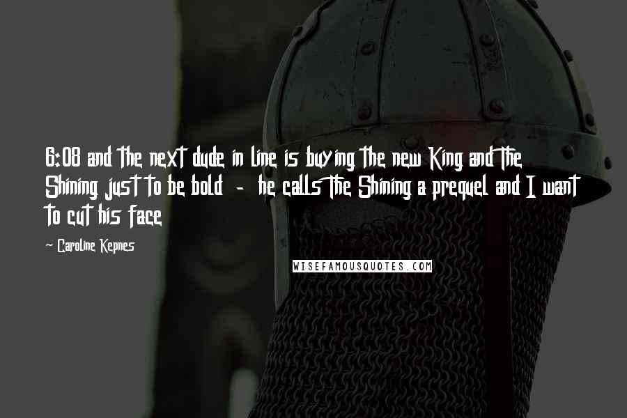 Caroline Kepnes Quotes: 6:08 and the next dude in line is buying the new King and The Shining just to be bold  -  he calls The Shining a prequel and I want to cut his face