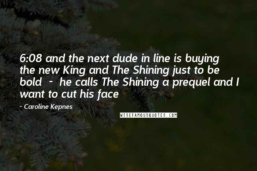 Caroline Kepnes Quotes: 6:08 and the next dude in line is buying the new King and The Shining just to be bold - he calls The Shining a prequel and I want to cut his face