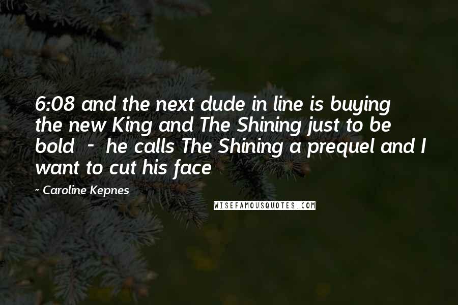 Caroline Kepnes Quotes: 6:08 and the next dude in line is buying the new King and The Shining just to be bold  -  he calls The Shining a prequel and I want to cut his face