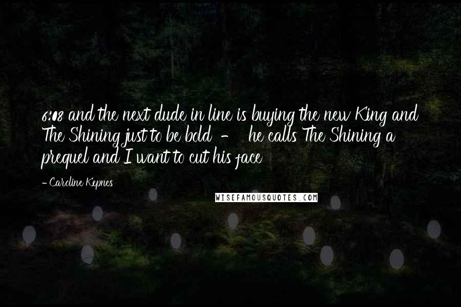Caroline Kepnes Quotes: 6:08 and the next dude in line is buying the new King and The Shining just to be bold - he calls The Shining a prequel and I want to cut his face