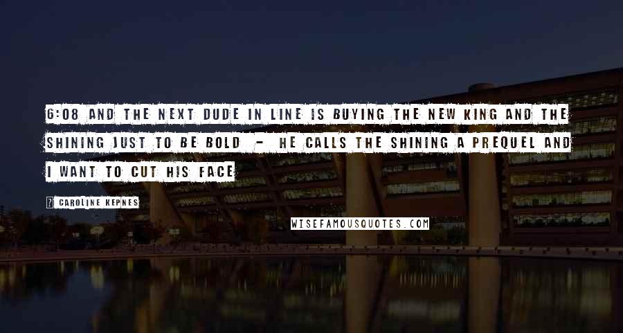 Caroline Kepnes Quotes: 6:08 and the next dude in line is buying the new King and The Shining just to be bold - he calls The Shining a prequel and I want to cut his face