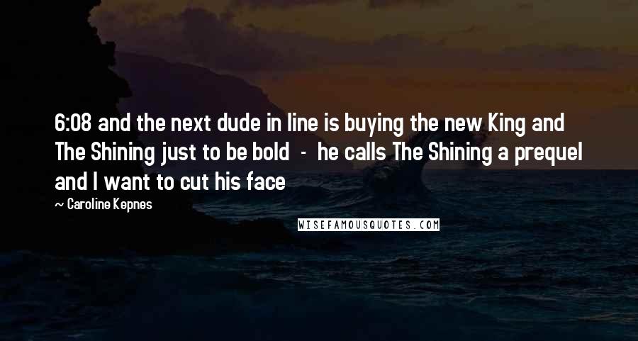 Caroline Kepnes Quotes: 6:08 and the next dude in line is buying the new King and The Shining just to be bold  -  he calls The Shining a prequel and I want to cut his face