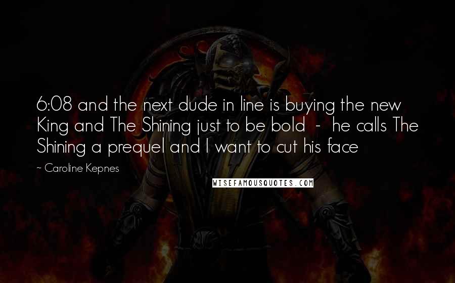 Caroline Kepnes Quotes: 6:08 and the next dude in line is buying the new King and The Shining just to be bold - he calls The Shining a prequel and I want to cut his face