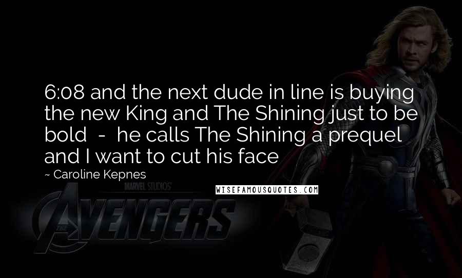 Caroline Kepnes Quotes: 6:08 and the next dude in line is buying the new King and The Shining just to be bold - he calls The Shining a prequel and I want to cut his face
