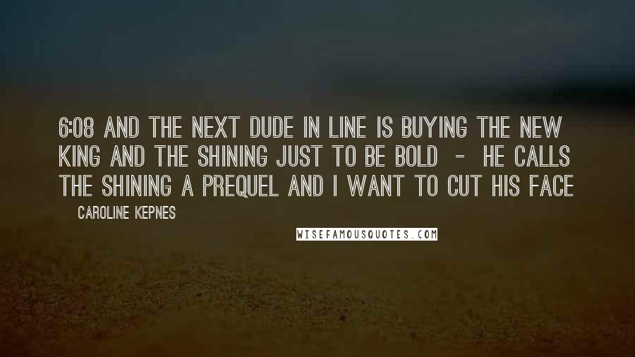 Caroline Kepnes Quotes: 6:08 and the next dude in line is buying the new King and The Shining just to be bold  -  he calls The Shining a prequel and I want to cut his face