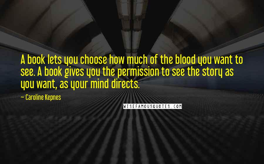 Caroline Kepnes Quotes: A book lets you choose how much of the blood you want to see. A book gives you the permission to see the story as you want, as your mind directs.